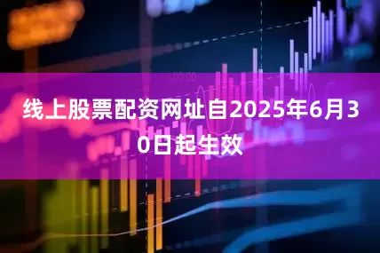 线上股票配资网址自2025年6月30日起生效