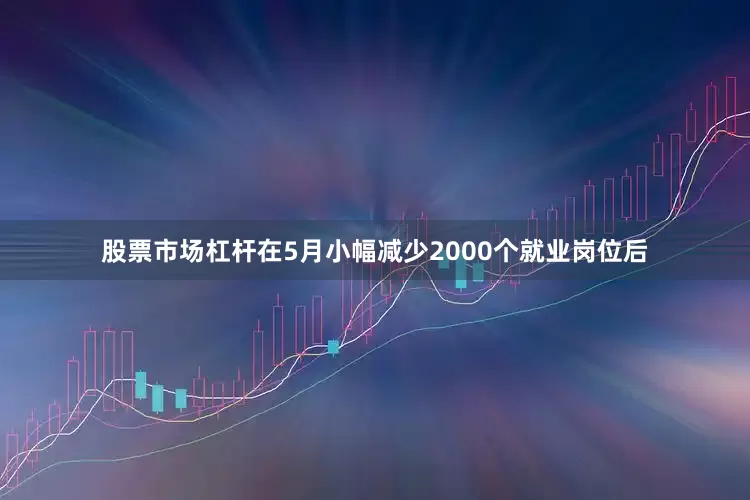 股票市场杠杆在5月小幅减少2000个就业岗位后