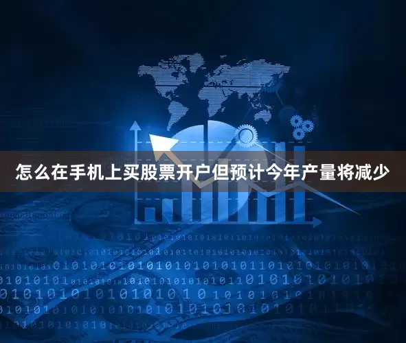 怎么在手机上买股票开户但预计今年产量将减少