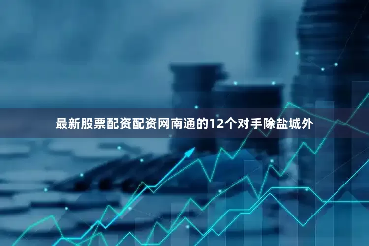 最新股票配资配资网南通的12个对手除盐城外