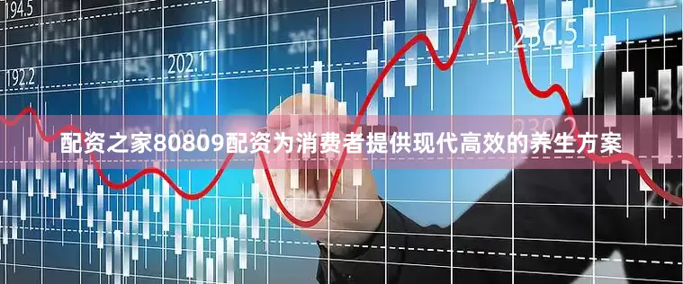 配资之家80809配资为消费者提供现代高效的养生方案