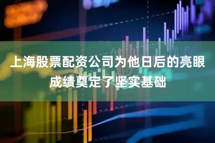 上海股票配资公司为他日后的亮眼成绩奠定了坚实基础