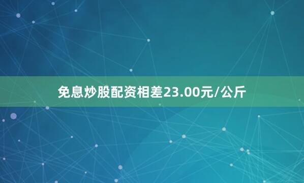 免息炒股配资相差23.00元/公斤