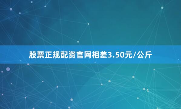 股票正规配资官网相差3.50元/公斤