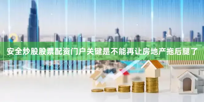 安全炒股股票配资门户关键是不能再让房地产拖后腿了