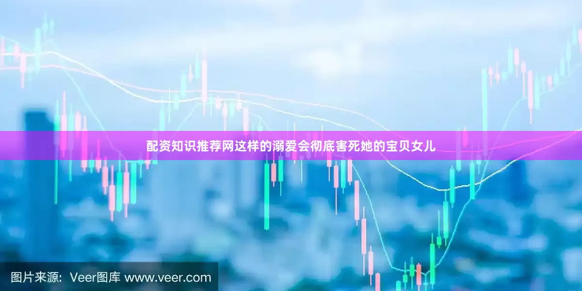 配资知识推荐网这样的溺爱会彻底害死她的宝贝女儿