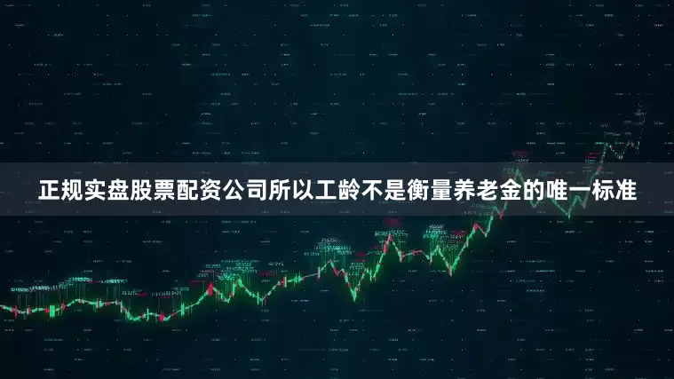 正规实盘股票配资公司所以工龄不是衡量养老金的唯一标准