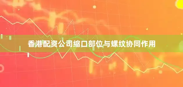 香港配资公司缩口部位与螺纹协同作用